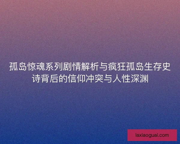 孤岛惊魂系列剧情解析与疯狂孤岛生存史诗背后的信仰冲突与人性深渊 孤岛惊魂系列剧情解析与疯狂孤岛生存史诗背后的信仰冲突与人性深渊