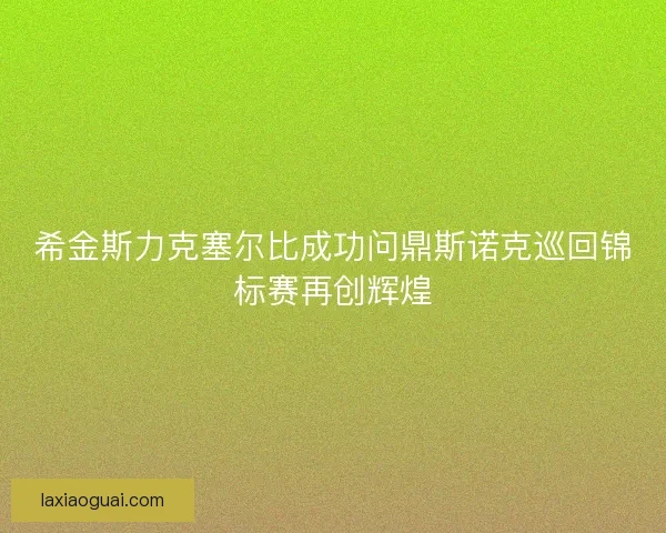 希金斯力克塞尔比成功问鼎斯诺克巡回锦标赛再创辉煌 希金斯力克塞尔比成功问鼎斯诺克巡回锦标赛再创辉煌