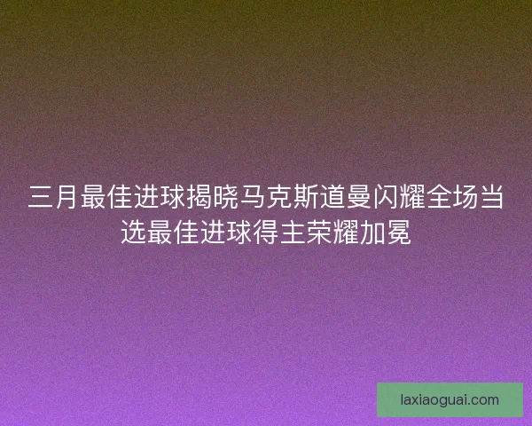 三月最佳进球揭晓马克斯道曼闪耀全场当选最佳进球得主荣耀加冕