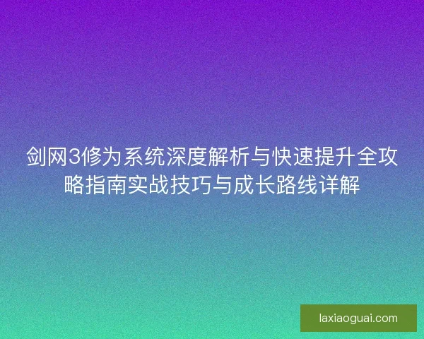 剑网3修为系统深度解析与快速提升全攻略指南实战技巧与成长路线详解