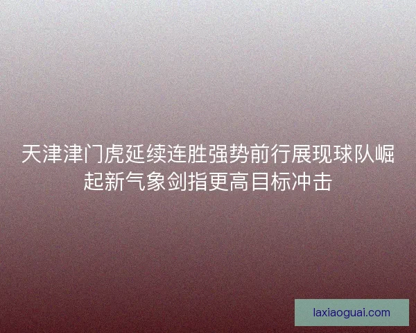 天津津门虎延续连胜强势前行展现球队崛起新气象剑指更高目标冲击