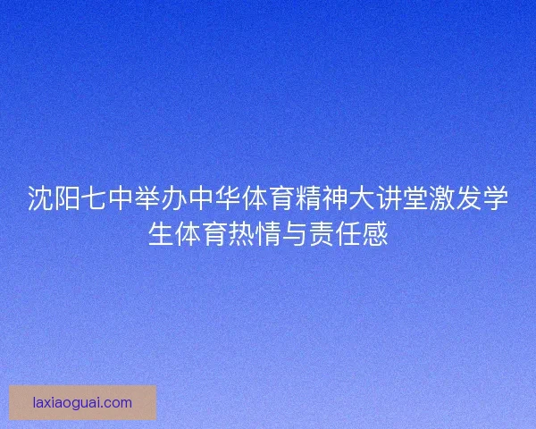 沈阳七中举办中华体育精神大讲堂激发学生体育热情与责任感